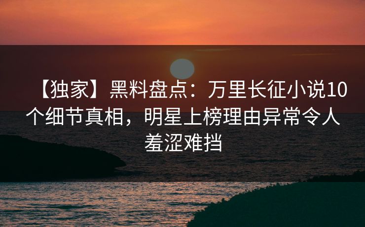 【独家】黑料盘点:万里长征小说10个细节真相,明星上榜理由异常令人羞涩难挡 【独家】黑料盘点:万里长征小说10个细节真相,明星上榜理由异常令人羞涩难挡