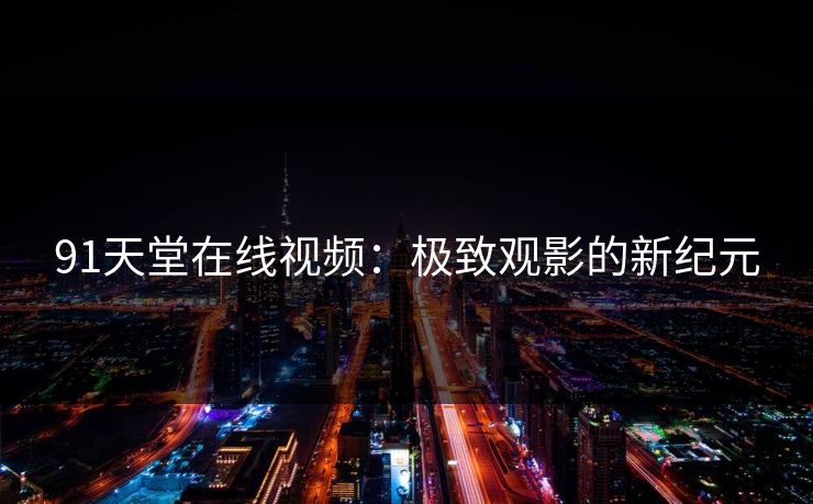 91天堂在线视频：极致观影的新纪元