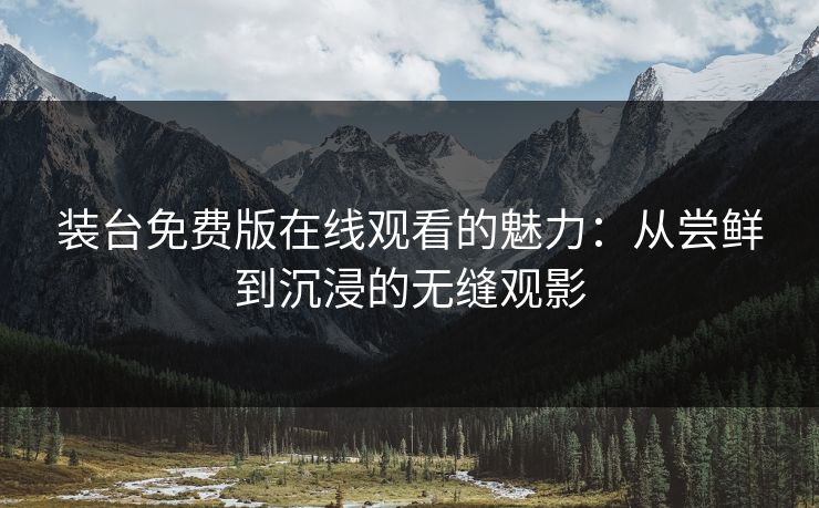 装台免费版在线观看的魅力:从尝鲜到沉浸的无缝观影