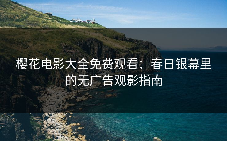 樱花电影大全免费观看：春日银幕里的无广告观影指南
