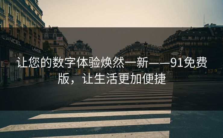 让您的数字体验焕然一新——91免费版，让生活更加便捷