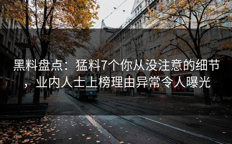 黑料盘点：猛料7个你从没注意的细节，业内人士上榜理由异常令人曝光