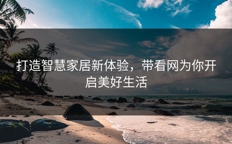打造智慧家居新体验，带看网为你开启美好生活