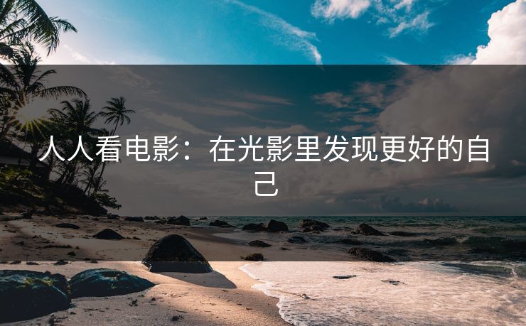 人人看电影:在光影里发现更好的自己 人人看电影:在光影里发现更好的自己