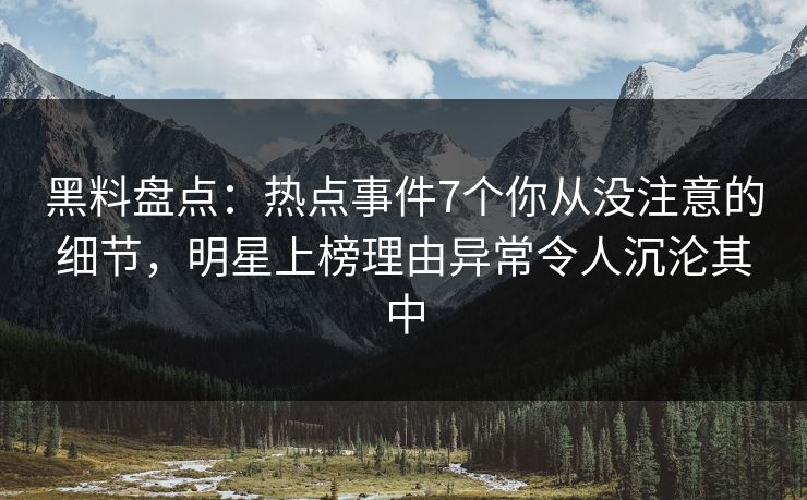 黑料盘点:热点事件7个你从没注意的细节,明星上榜理由异常令人沉沦其中 黑料盘点:热点事件7个你从没注意的细节,明星上榜理由异常令人沉沦其中
