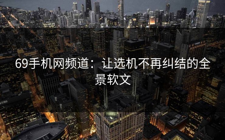 69手机网频道：让选机不再纠结的全景软文