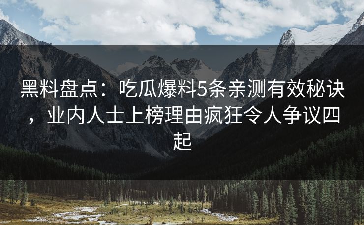 黑料盘点：吃瓜爆料5条亲测有效秘诀，业内人士上榜理由疯狂令人争议四起