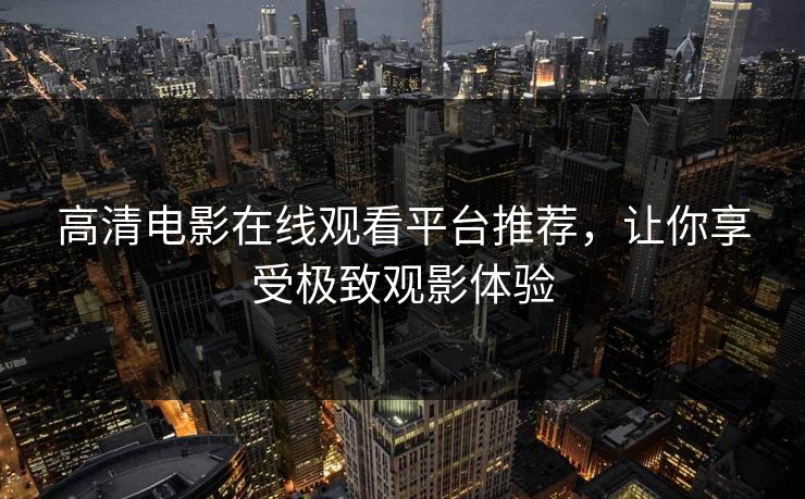 高清电影在线观看平台推荐，让你享受极致观影体验