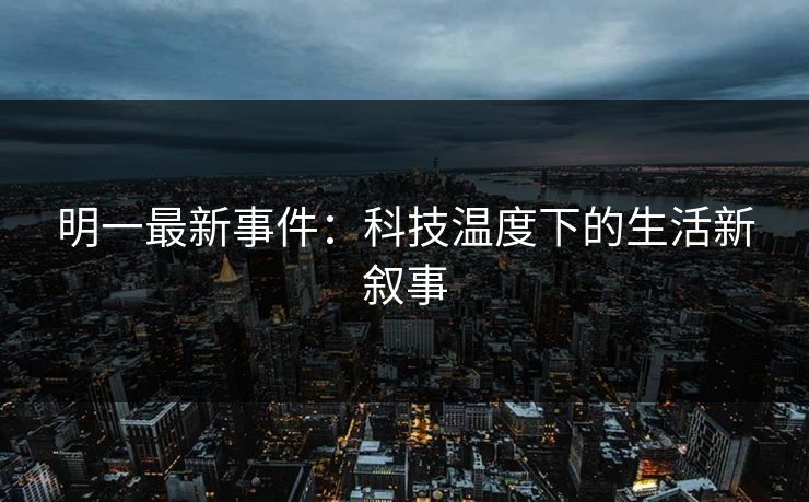 明一最新事件：科技温度下的生活新叙事