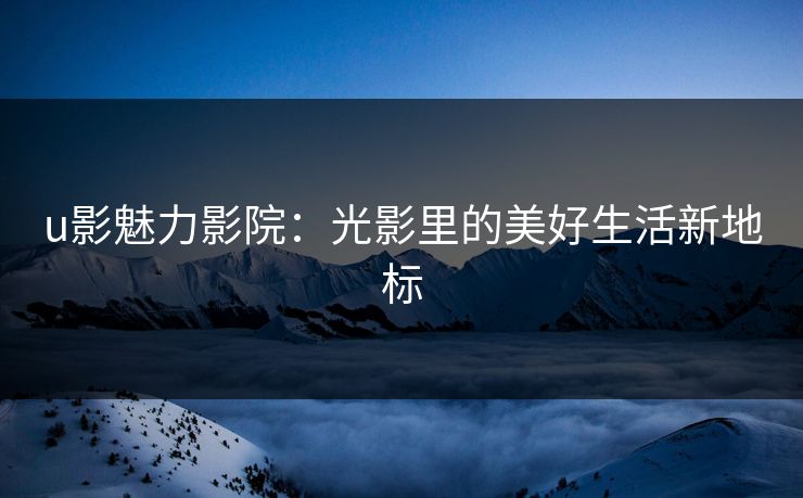 u影魅力影院：光影里的美好生活新地标