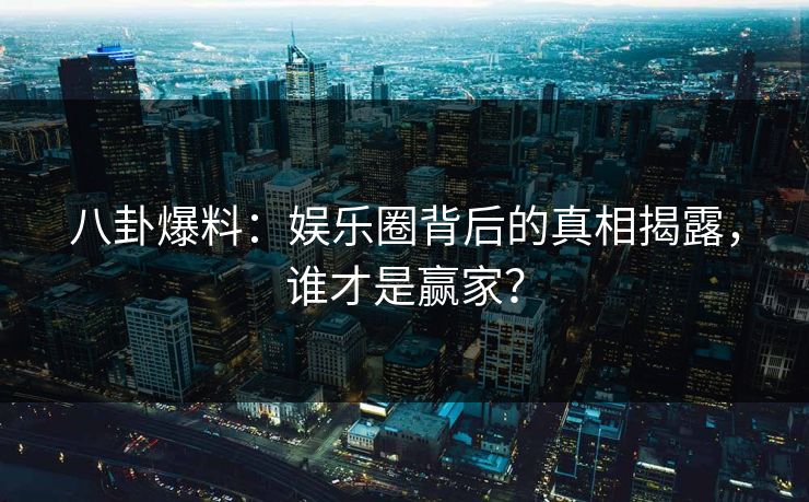 八卦爆料：娱乐圈背后的真相揭露，谁才是赢家？