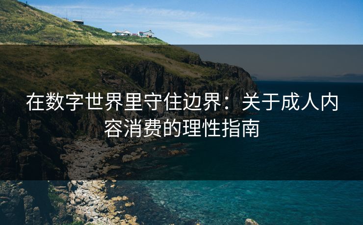 在数字世界里守住边界：关于成人内容消费的理性指南
