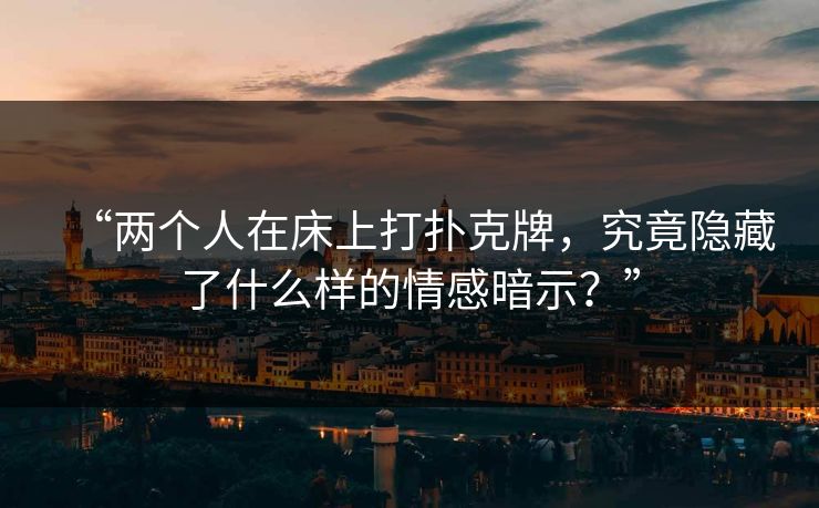 “两个人在床上打扑克牌,究竟隐藏了什么样的情感暗示?” “两个人在床上打扑克牌,究竟隐藏了什么样的情感暗示?”