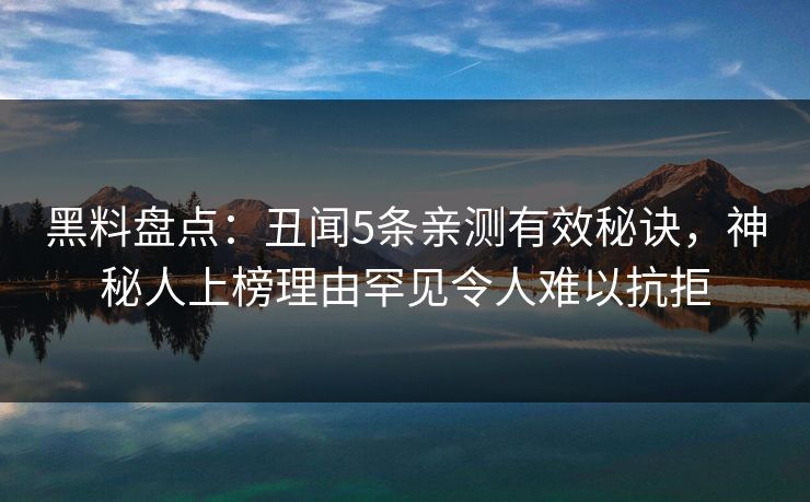 黑料盘点：丑闻5条亲测有效秘诀，神秘人上榜理由罕见令人难以抗拒