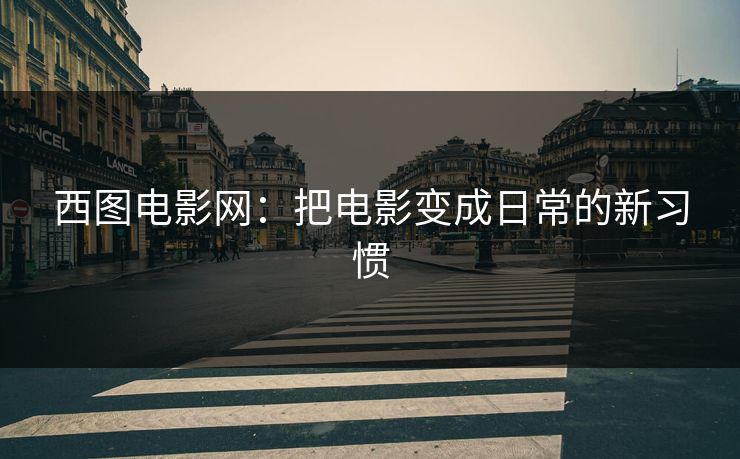西图电影网：把电影变成日常的新习惯