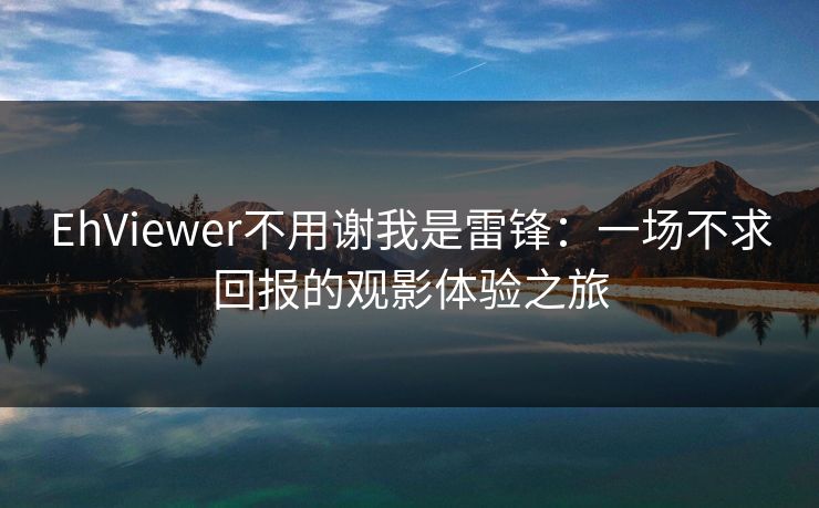 EhViewer不用谢我是雷锋:一场不求回报的观影体验之旅 EhViewer不用谢我是雷锋:一场不求回报的观影体验之旅