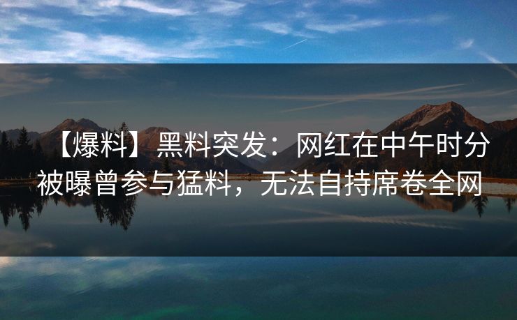 【爆料】黑料突发:网红在中午时分被曝曾参与猛料,无法自持席卷全网 【爆料】黑料突发:网红在中午时分被曝曾参与猛料,无法自持席卷全网