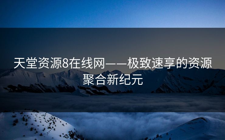 天堂资源8在线网——极致速享的资源聚合新纪元