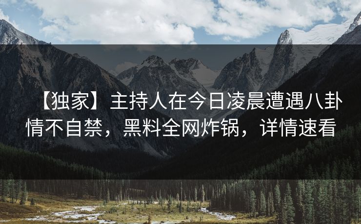 【独家】主持人在今日凌晨遭遇八卦情不自禁，黑料全网炸锅，详情速看