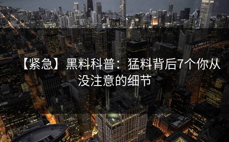【紧急】黑料科普：猛料背后7个你从没注意的细节
