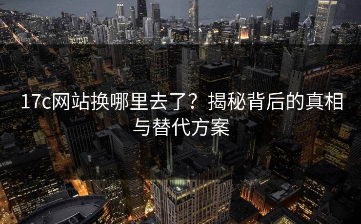 17c网站换哪里去了？揭秘背后的真相与替代方案
