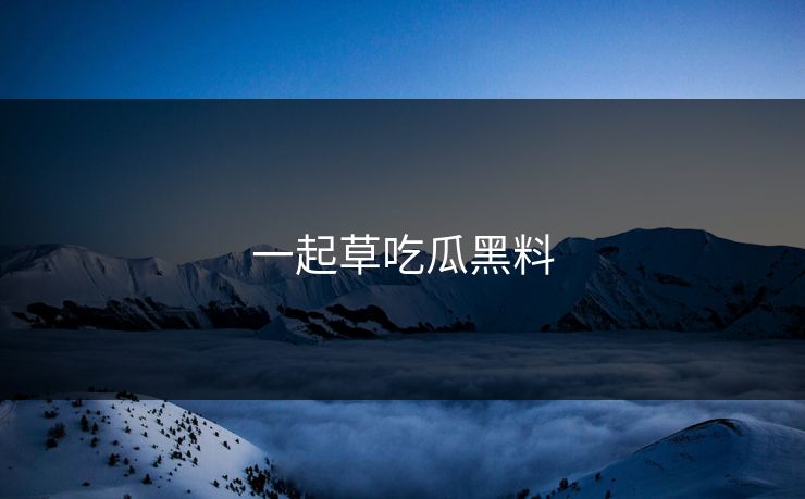 一起草吃瓜黑料