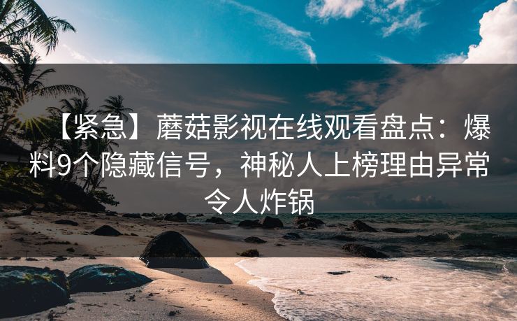【紧急】蘑菇影视在线观看盘点:爆料9个隐藏信号,神秘人上榜理由异常令人炸锅