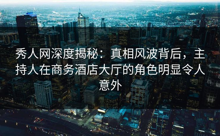 秀人网深度揭秘:真相风波背后,主持人在商务酒店大厅的角色明显令人意外