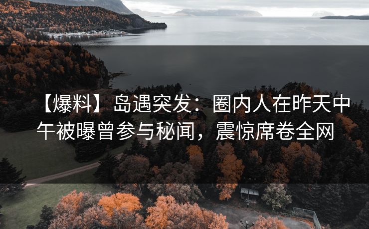 【爆料】岛遇突发:圈内人在昨天中午被曝曾参与秘闻,震惊席卷全网
