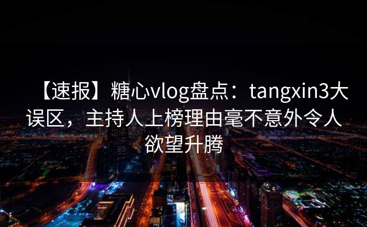 【速报】糖心vlog盘点:tangxin3大误区,主持人上榜理由毫不意外令人欲望升腾