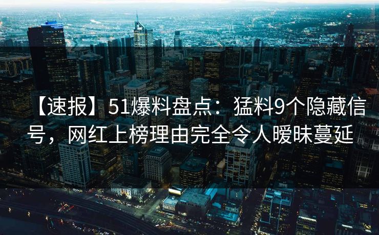 【速报】51爆料盘点：猛料9个隐藏信号，网红上榜理由完全令人暧昧蔓延