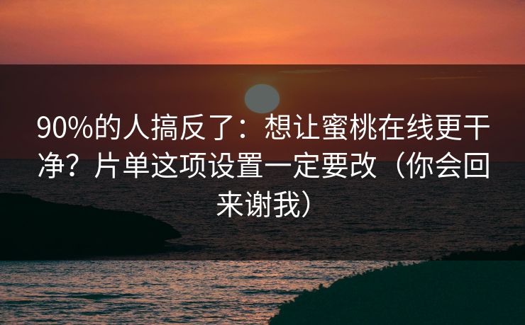 90%的人搞反了:想让蜜桃在线更干净?片单这项设置一定要改(你会回来谢我)