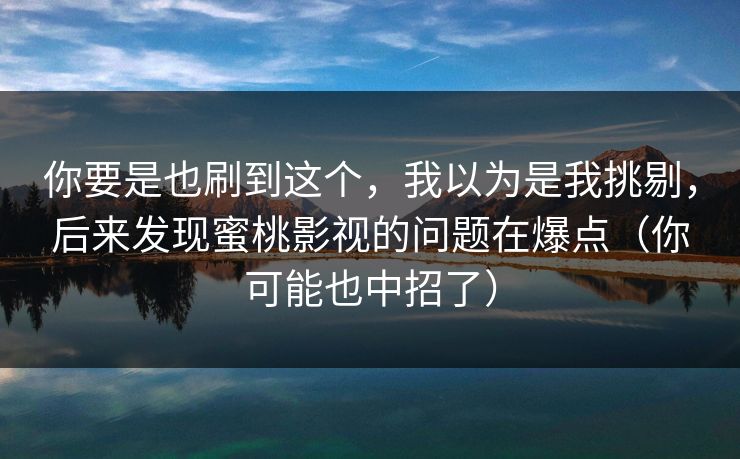 你要是也刷到这个,我以为是我挑剔,后来发现蜜桃影视的问题在爆点(你可能也中招了)
