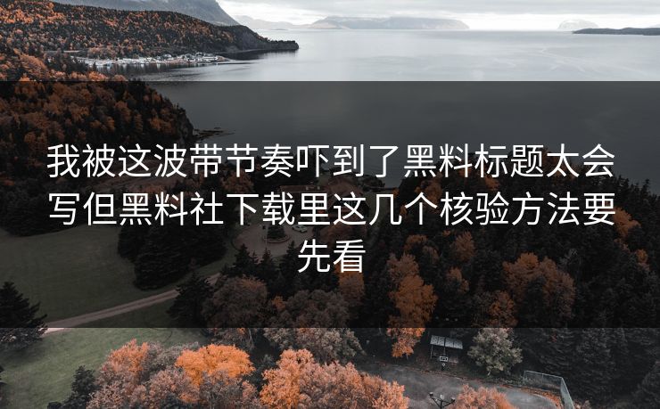 我被这波带节奏吓到了黑料标题太会写但黑料社下载里这几个核验方法要先看