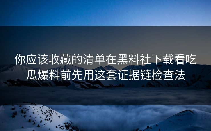 你应该收藏的清单在黑料社下载看吃瓜爆料前先用这套证据链检查法