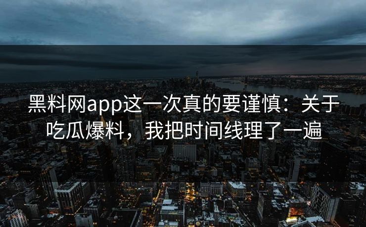 黑料网app这一次真的要谨慎：关于吃瓜爆料，我把时间线理了一遍