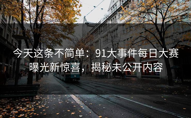 今天这条不简单：91大事件每日大赛曝光新惊喜，揭秘未公开内容