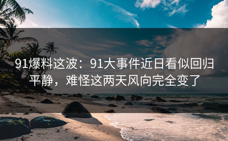 91爆料这波:91大事件近日看似回归平静,难怪这两天风向完全变了