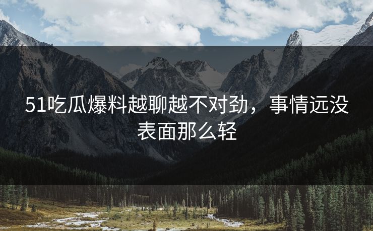 51吃瓜爆料越聊越不对劲，事情远没表面那么轻
