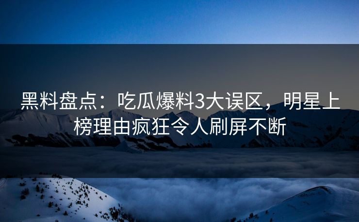 黑料盘点：吃瓜爆料3大误区，明星上榜理由疯狂令人刷屏不断