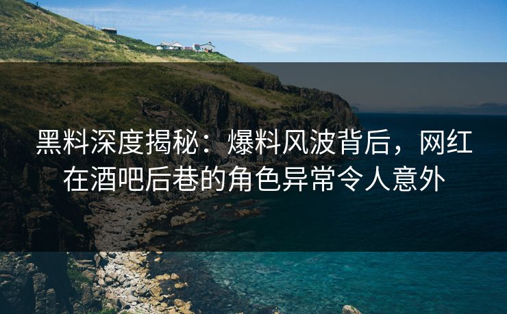 黑料深度揭秘:爆料风波背后,网红在酒吧后巷的角色异常令人意外 黑料深度揭秘:爆料风波背后,网红在酒吧后巷的角色异常令人意外