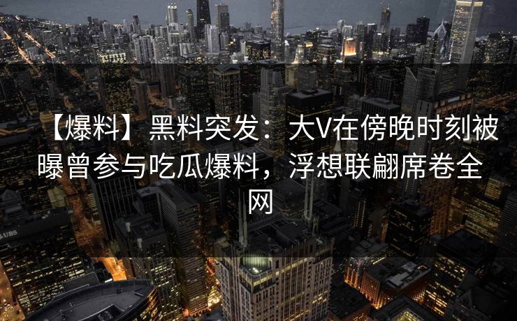 【爆料】黑料突发:大V在傍晚时刻被曝曾参与吃瓜爆料,浮想联翩席卷全网 【爆料】黑料突发:大V在傍晚时刻被曝曾参与吃瓜爆料,浮想联翩席卷全网