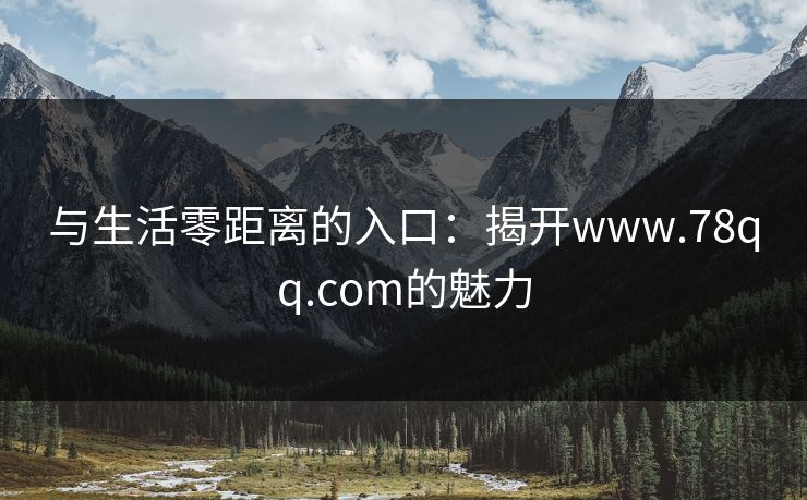 与生活零距离的入口:揭开www.78qq.com的魅力 与生活零距离的入口:揭开www.78qq.com的魅力