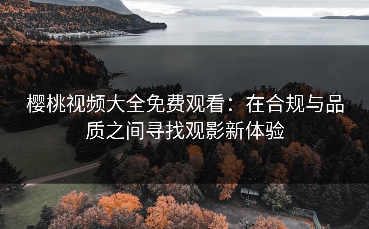 樱桃视频大全免费观看:在合规与品质之间寻找观影新体验 樱桃视频大全免费观看:在合规与品质之间寻找观影新体验