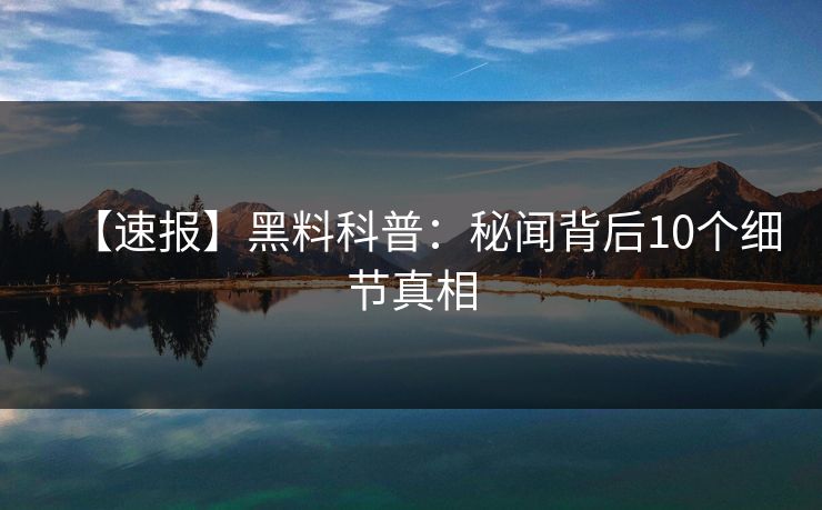 【速报】黑料科普：秘闻背后10个细节真相