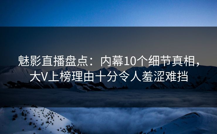 魅影直播盘点:内幕10个细节真相,大V上榜理由十分令人羞涩难挡 魅影直播盘点:内幕10个细节真相,大V上榜理由十分令人羞涩难挡
