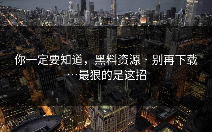 你一定要知道,黑料资源 · 别再下载…最狠的是这招