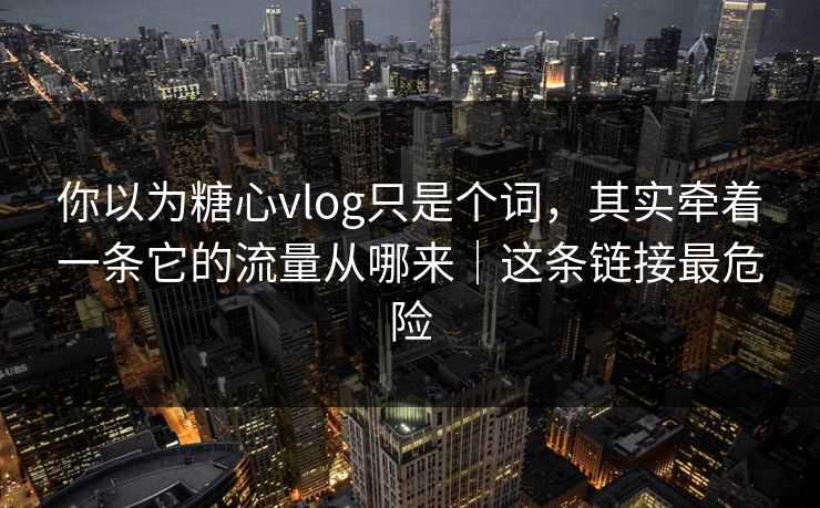 你以为糖心vlog只是个词,其实牵着一条它的流量从哪来|这条链接最危险