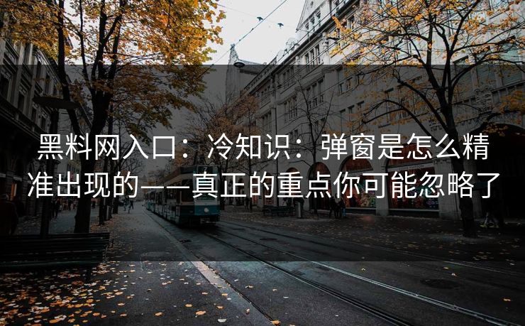 黑料网入口:冷知识:弹窗是怎么精准出现的——真正的重点你可能忽略了