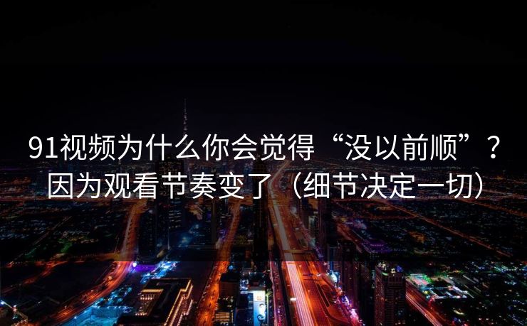 91视频为什么你会觉得“没以前顺”?因为观看节奏变了(细节决定一切) 91视频为什么你会觉得“没以前顺”?因为观看节奏变了(细节决定一切)